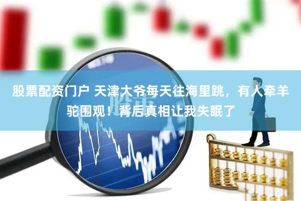 股票配资门户 天津大爷每天往海里跳，有人牵羊驼围观！背后真相让我失眠了