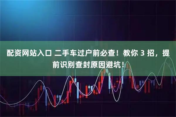 配资网站入口 二手车过户前必查！教你 3 招，提前识别查封原因避坑！