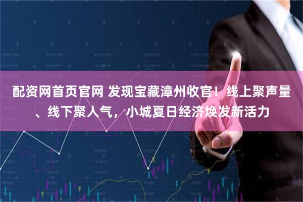 配资网首页官网 发现宝藏漳州收官！线上聚声量、线下聚人气，小城夏日经济焕发新活力