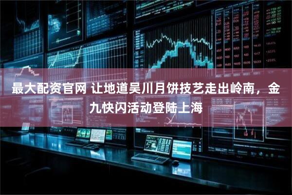 最大配资官网 让地道吴川月饼技艺走出岭南，金九快闪活动登陆上海