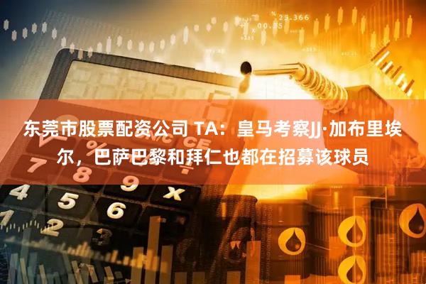东莞市股票配资公司 TA：皇马考察JJ·加布里埃尔，巴萨巴黎和拜仁也都在招募该球员
