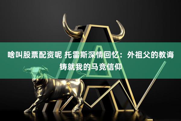 啥叫股票配资呢 托雷斯深情回忆：外祖父的教诲铸就我的马竞信仰